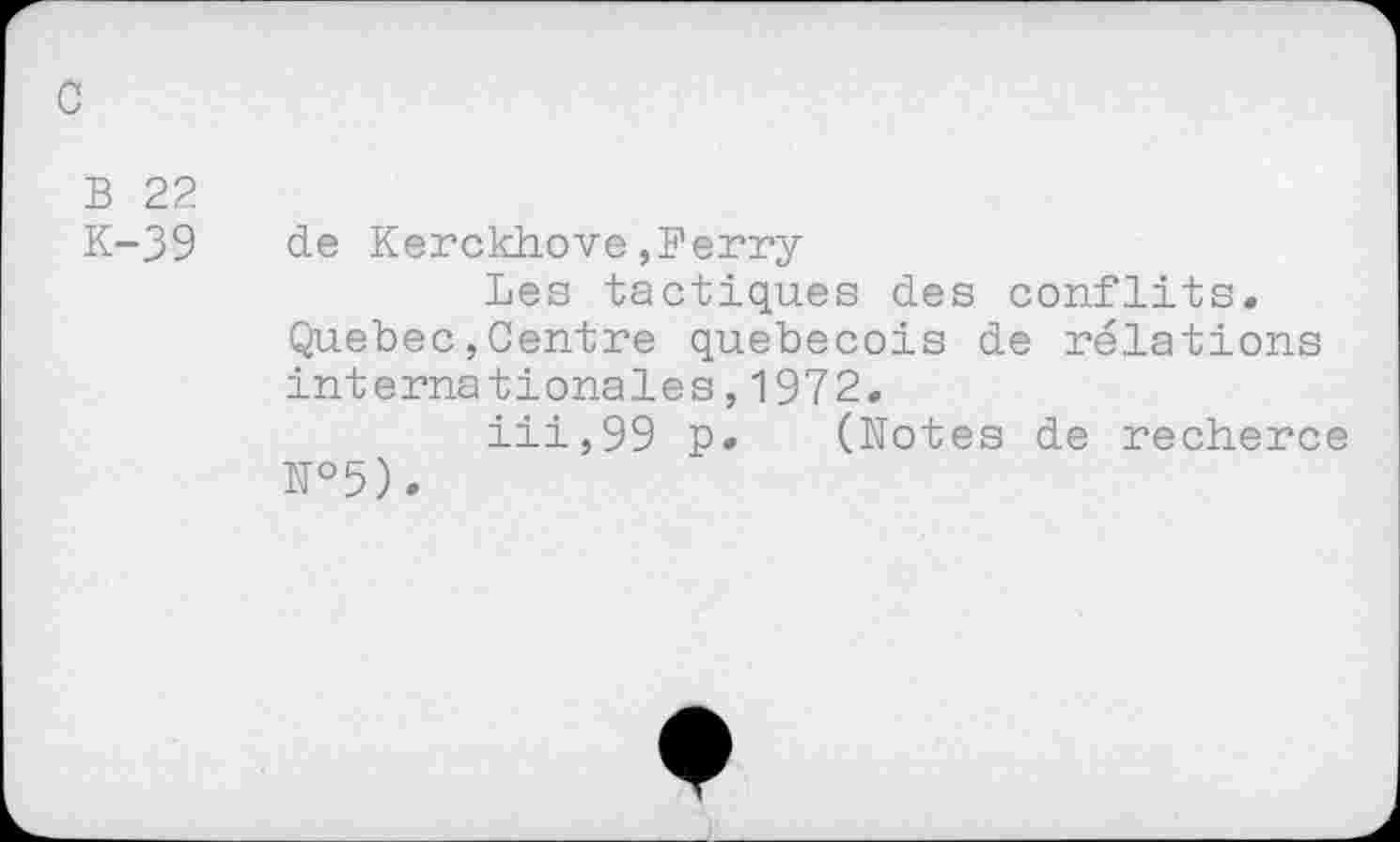 ﻿B 22
K-39 de Kerckhove,Ferry
Les tactiques des conflits.
Quebec,Centre québécois de relations internationales,1972.
iii,99 p. (Notes de recherce №5).